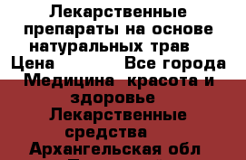 Лекарственные препараты на основе натуральных трав. › Цена ­ 3 600 - Все города Медицина, красота и здоровье » Лекарственные средства   . Архангельская обл.,Пинежский 